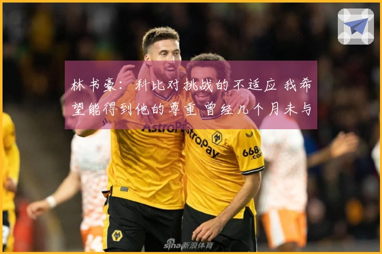 林书豪：科比对挑战的不适应 我希望能得到他的尊重 曾经几个月未与我联系