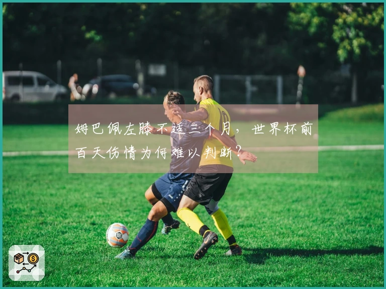 姆巴佩左膝不适三个月，世界杯前百天伤情为何难以判断？