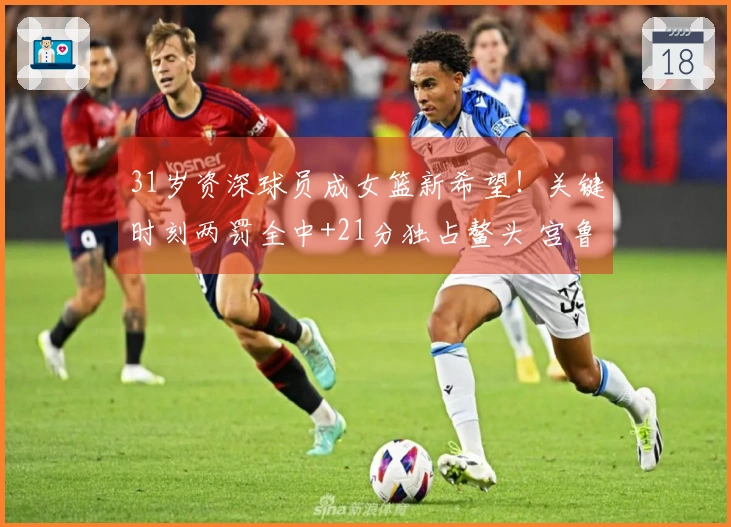 31岁资深球员成女篮新希望！关键时刻两罚全中+21分独占鳌头 宫鲁鸣慧眼识才选她为奇兵