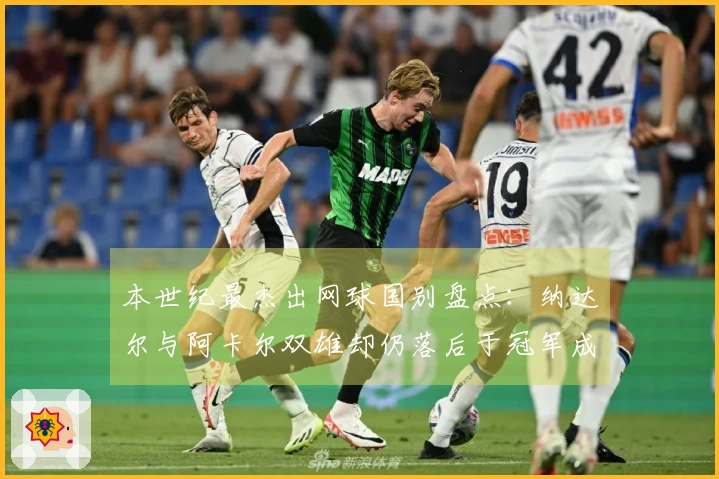 本世纪最杰出网球国别盘点：纳达尔与阿卡尔双雄却仍落后于冠军成就！