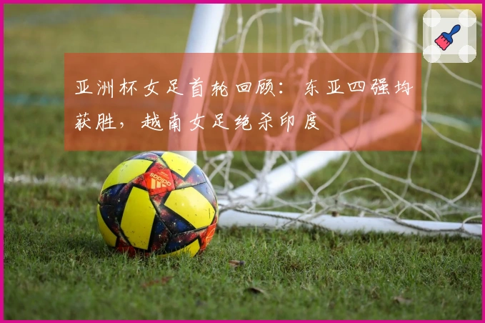亚洲杯女足首轮回顾：东亚四强均获胜，越南女足绝杀印度