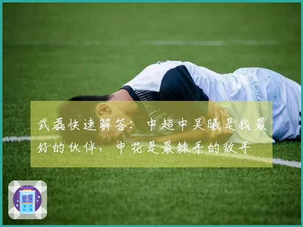武磊快速解答：中超中吴曦是我最好的伙伴，申花是最棘手的敌手