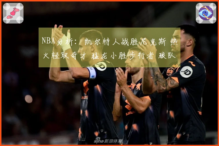 NBA分析：凯尔特人战胜尼克斯 热火轻取奇才 猛龙小胜步行者 狼队胜快船