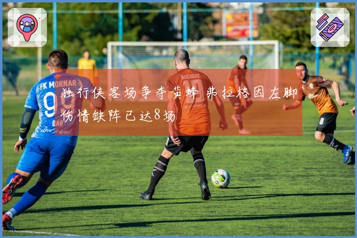 独行侠客场争夺黄蜂 弗拉格因左脚伤情缺阵已达8场