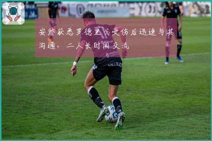 安帅获悉罗德里戈受伤后迅速与其沟通，二人长时间交流