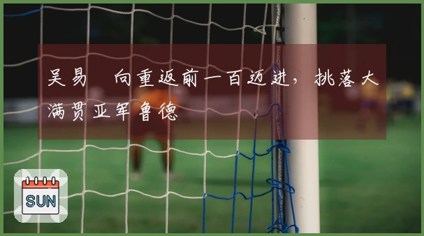 吴易昺向重返前一百迈进，挑落大满贯亚军鲁德