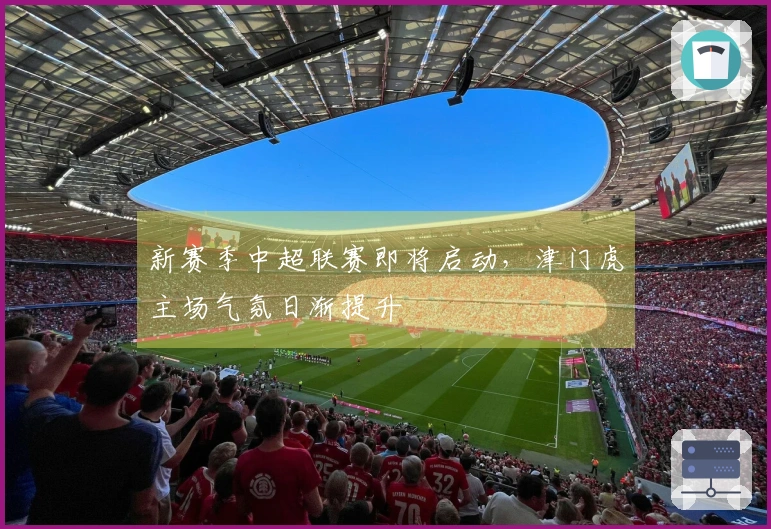 新赛季中超联赛即将启动，津门虎主场气氛日渐提升