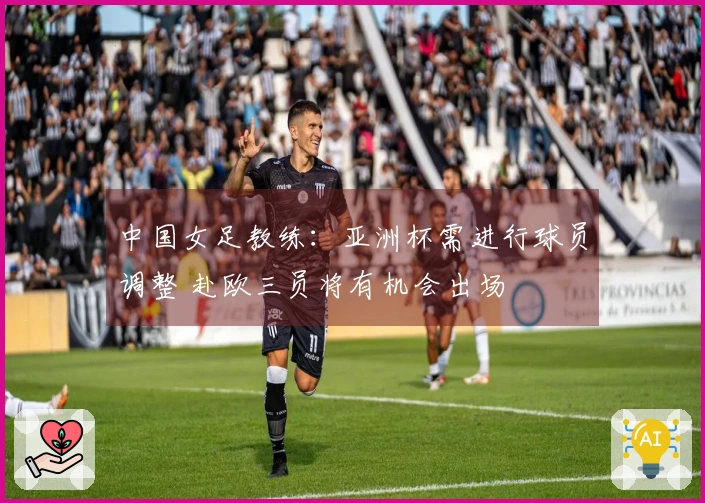 中国女足教练：亚洲杯需进行球员调整 赴欧三员将有机会出场