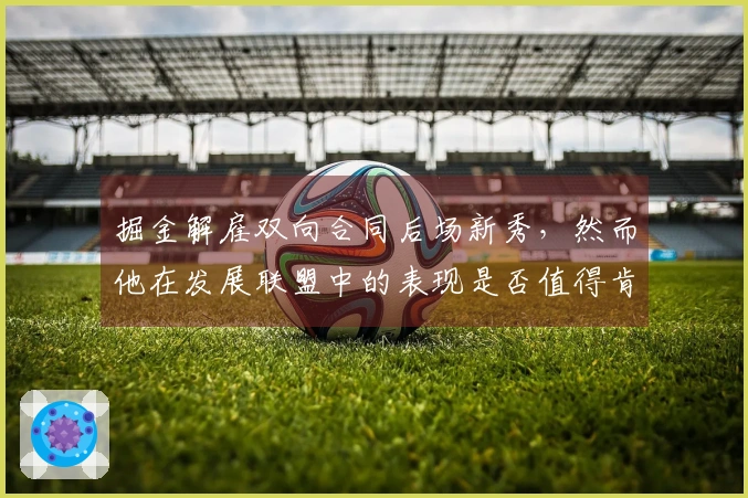 掘金解雇双向合同后场新秀，然而他在发展联盟中的表现是否值得肯定？