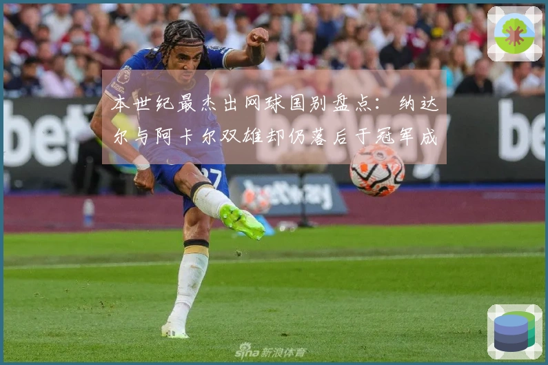 本世纪最杰出网球国别盘点：纳达尔与阿卡尔双雄却仍落后于冠军成就！