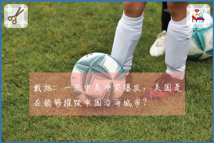 戴旭：一旦中美冲突爆发，美国是否能够摧毁中国沿海城市？