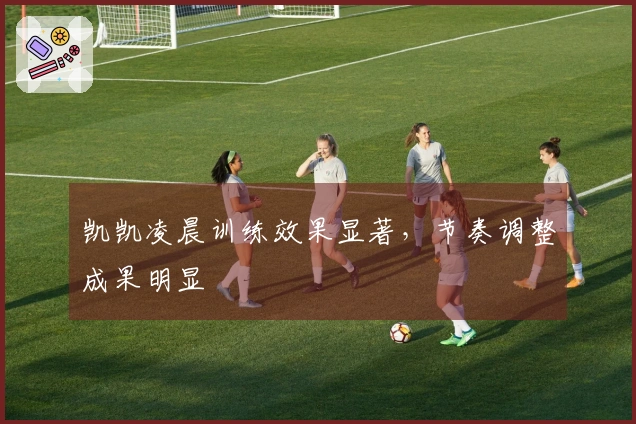 凯凯凌晨训练效果显著，节奏调整成果明显