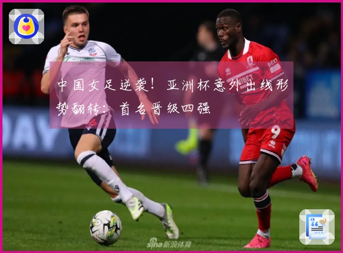 中国女足逆袭！亚洲杯意外出线形势翻转：首名晋级四强