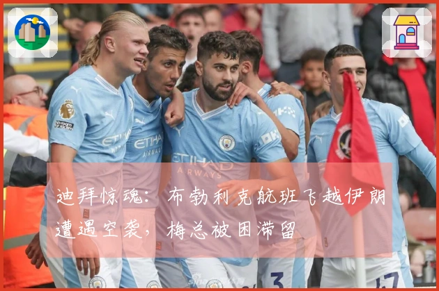 迪拜惊魂：布勃利克航班飞越伊朗遭遇空袭，梅总被困滞留