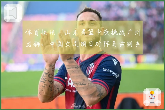 体育快讯｜山东男篮今夜挑战广州龙狮，中国女足明日对阵乌兹别克斯坦