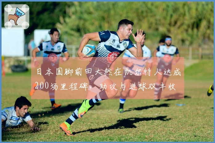 日本国脚前田大然在凯尔特人达成200场里程碑，助攻与进球双丰收