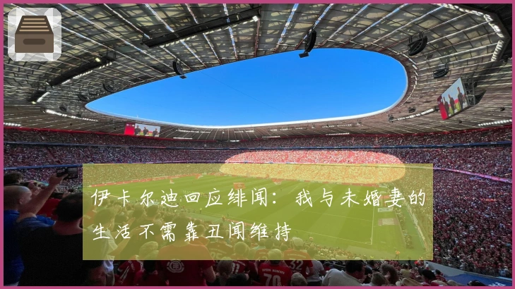 伊卡尔迪回应绯闻：我与未婚妻的生活不需靠丑闻维持