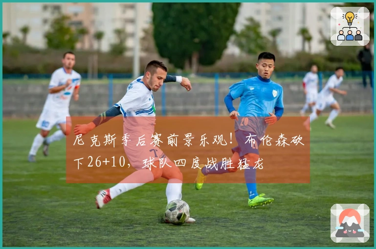 尼克斯季后赛前景乐观！布伦森砍下26+10，球队四度战胜猛龙