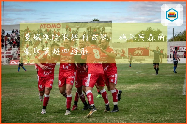 曼城艰险取胜利兹联，施压阿森纳豪取英超四连胜