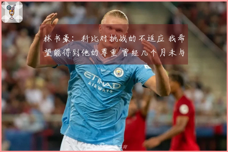 林书豪：科比对挑战的不适应 我希望能得到他的尊重 曾经几个月未与我联系