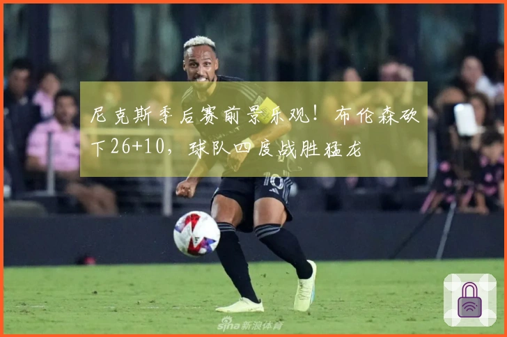 尼克斯季后赛前景乐观！布伦森砍下26+10，球队四度战胜猛龙